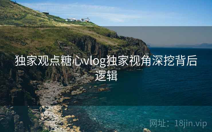 独家观点糖心vlog独家视角深挖背后逻辑