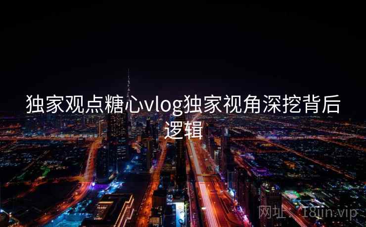 独家观点糖心vlog独家视角深挖背后逻辑