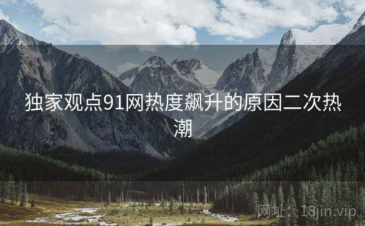 独家观点91网热度飙升的原因二次热潮