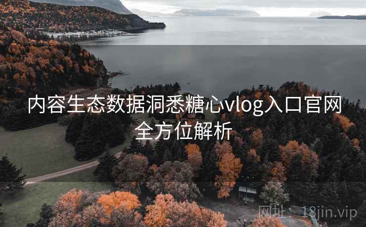 内容生态数据洞悉糖心vlog入口官网全方位解析