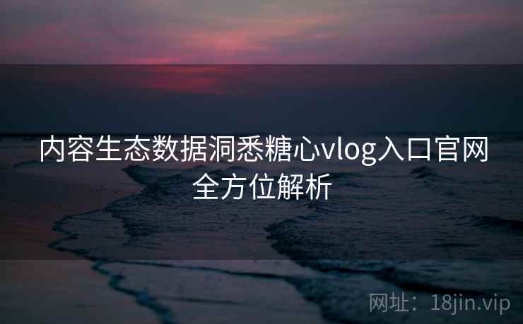 内容生态数据洞悉糖心vlog入口官网全方位解析