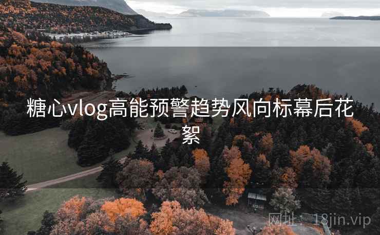 糖心vlog高能预警趋势风向标幕后花絮