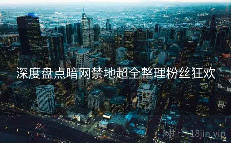 深度盘点暗网禁地超全整理粉丝狂欢