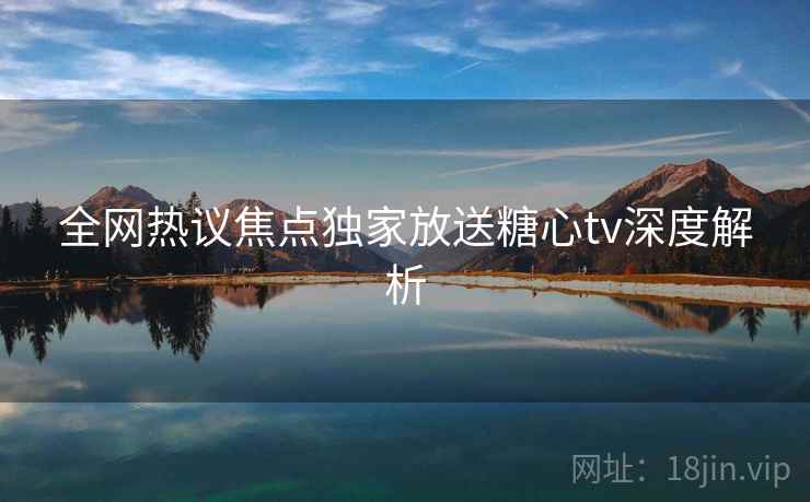全网热议焦点独家放送糖心tv深度解析
