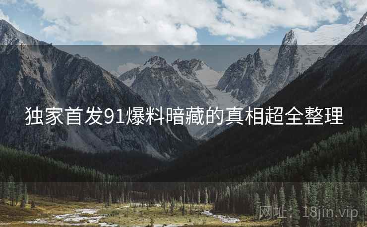 独家首发91爆料暗藏的真相超全整理