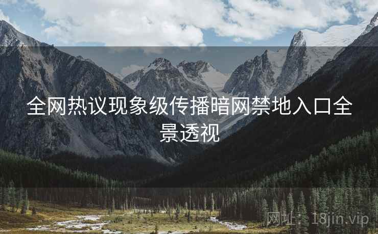 全网热议现象级传播暗网禁地入口全景透视