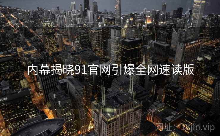 内幕揭晓91官网引爆全网速读版