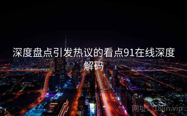 深度盘点引发热议的看点91在线深度解码