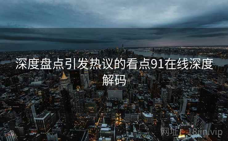 深度盘点引发热议的看点91在线深度解码
