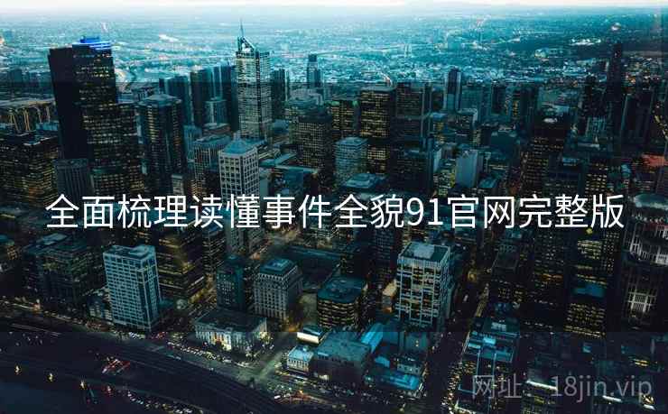 全面梳理读懂事件全貌91官网完整版  第1张
