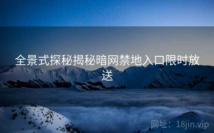 全景式探秘揭秘暗网禁地入口限时放送  第1张