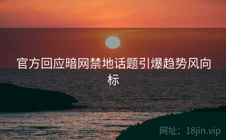 官方回应暗网禁地话题引爆趋势风向标  第2张