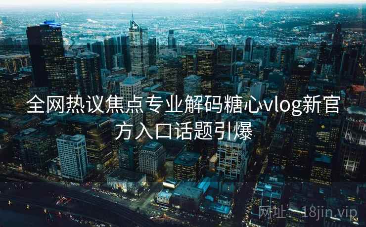 全网热议焦点专业解码糖心vlog新官方入口话题引爆