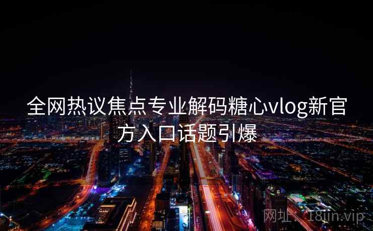全网热议焦点专业解码糖心vlog新官方入口话题引爆