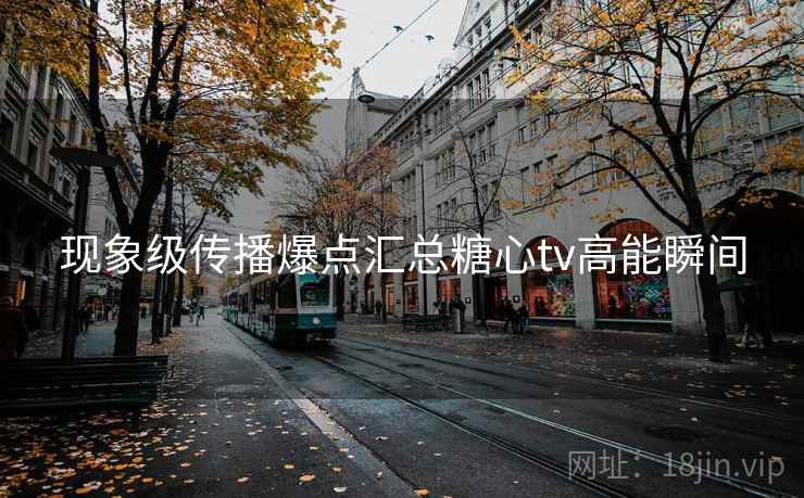 现象级传播爆点汇总糖心tv高能瞬间