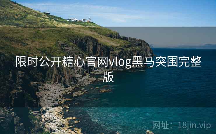 限时公开糖心官网vlog黑马突围完整版