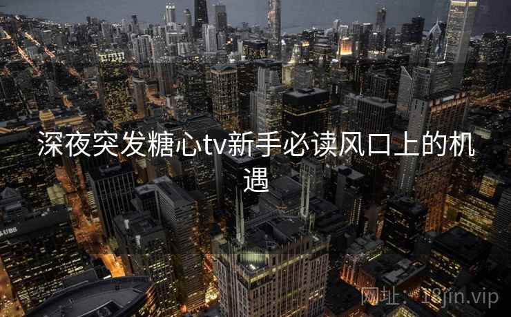 深夜突发糖心tv新手必读风口上的机遇