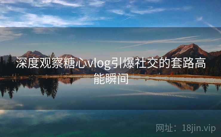 深度观察糖心vlog引爆社交的套路高能瞬间